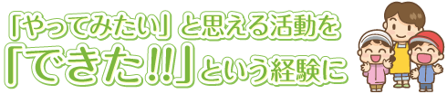 「やってみたい」と思える活動を「できた!!」という経験に